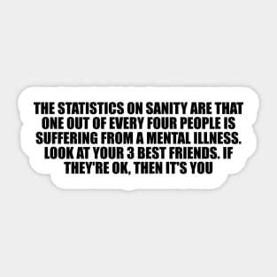 The statistics on sanity are that one out of every four people is suffering from a mental illness Sticker